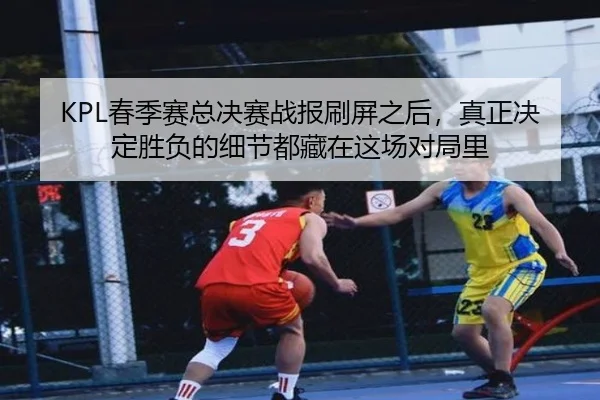 KPL春季赛总决赛战报刷屏之后，真正决定胜负的细节都藏在这场对局里 | kaiyun